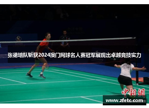 张德培队斩获2024澳门网球名人赛冠军展现出卓越竞技实力 张德培队斩获2024澳门网球名人赛冠军展现出卓越竞技实力